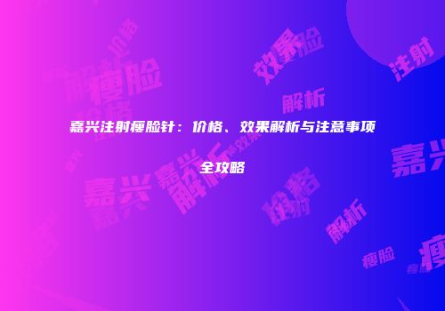 嘉兴注射瘦脸针：价格、效果解析与注意事项全攻略