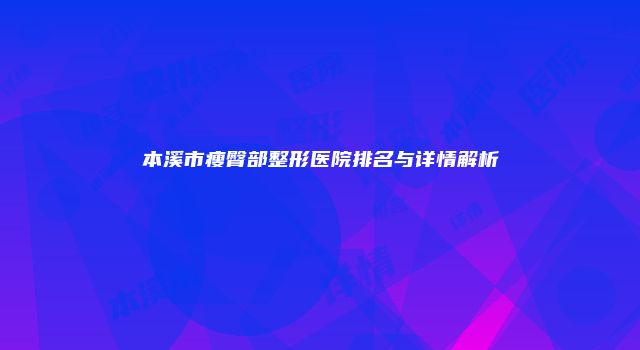 本溪市瘦臀部整形医院排名与详情解析