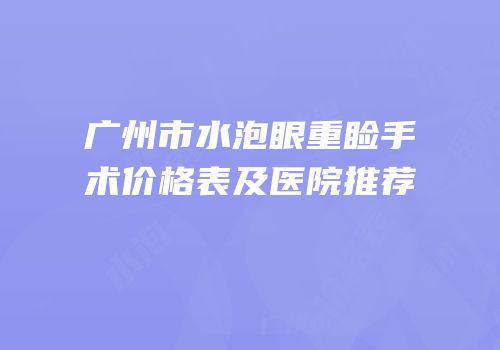 广州市水泡眼重睑手术价格表及医院推荐