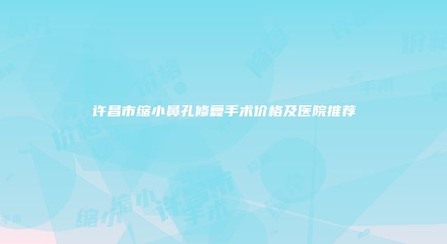 许昌市缩小鼻孔修复手术价格及医院推荐