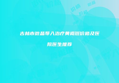 吉林市微晶导入治疗黄褐斑价格及医院医生推荐