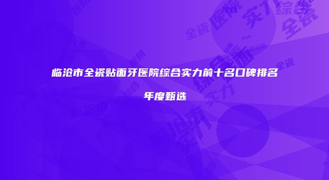临沧市全瓷贴面牙医院综合实力前十名口碑排名年度甄选