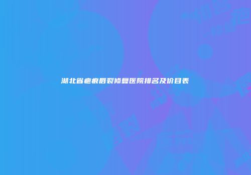 湖北省疤痕唇裂修复医院排名及价目表