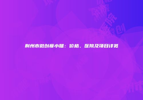 荆州市微创瘦小腿：价格、医院及项目详览