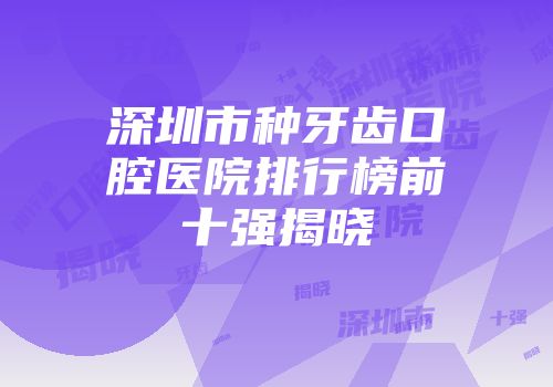 深圳市种牙齿口腔医院排行榜前十强揭晓
