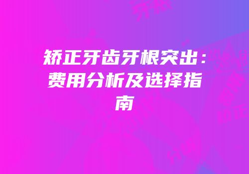 矫正牙齿牙根突出：费用分析及选择指南