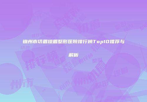锦州市切眉提眉整形医院排行榜Top10推荐与解析