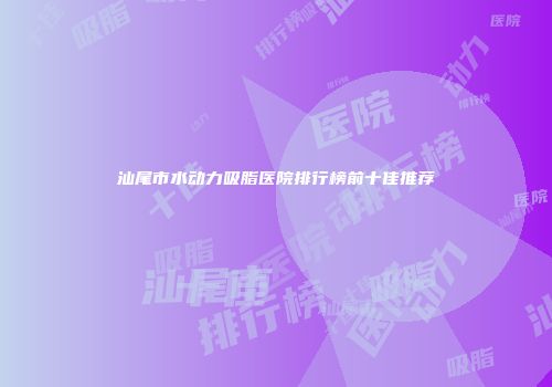 汕尾市水动力吸脂医院排行榜前十佳推荐