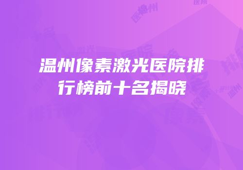 温州像素激光医院排行榜前十名揭晓