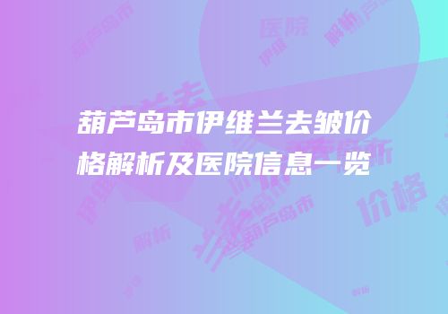 葫芦岛市伊维兰去皱价格解析及医院信息一览