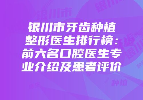 银川市牙齿种植整形医生排行榜：前六名口腔医生专业介绍及患者评价