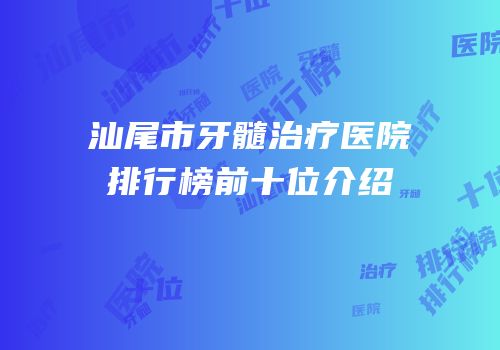 汕尾市牙髓治疗医院排行榜前十位介绍