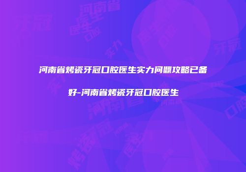 河南省烤瓷牙冠口腔医生实力问鼎攻略已备好-河南省烤瓷牙冠口腔医生