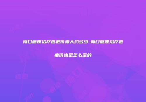 海口磨皮治疗痘疤价格大约多少-海口磨皮治疗痘疤价格是怎么定的