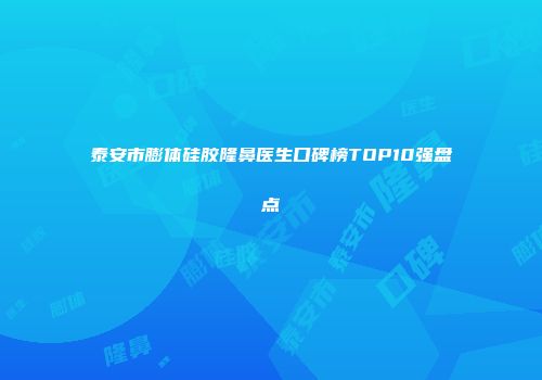 泰安市膨体硅胶隆鼻医生口碑榜TOP10强盘点