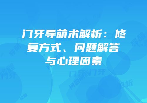 门牙导萌术解析：修复方式、问题解答与心理因素