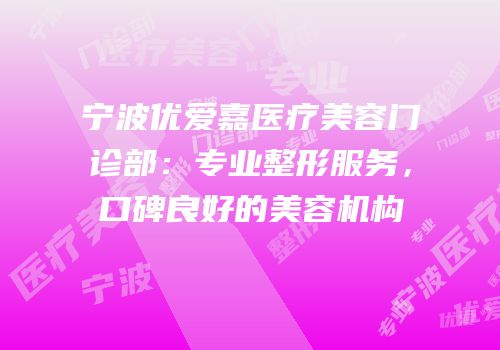 宁波优爱嘉医疗美容门诊部：专业整形服务，口碑良好的美容机构