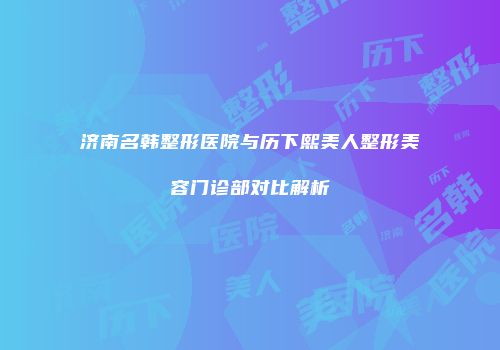 济南名韩整形医院与历下熙美人整形美容门诊部对比解析