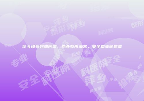 萍乡珍爱妇科医院：专业整形美容，安全塑美领航者