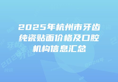 2025年杭州市牙齿纯瓷贴面价格及口腔机构信息汇总