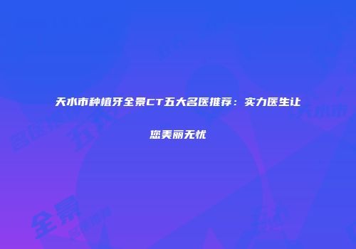 天水市种植牙全景CT五大名医推荐：实力医生让您美丽无忧