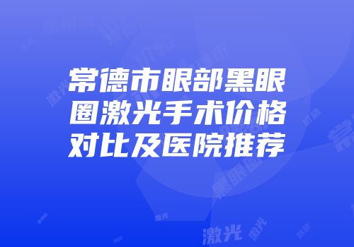 常德市眼部黑眼圈激光手术价格对比及医院推荐