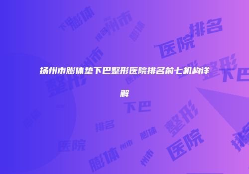 扬州市膨体垫下巴整形医院排名前七机构详解
