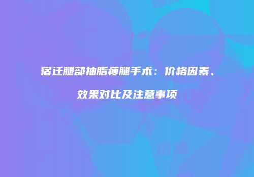 宿迁腿部抽脂瘦腿手术：价格因素、效果对比及注意事项