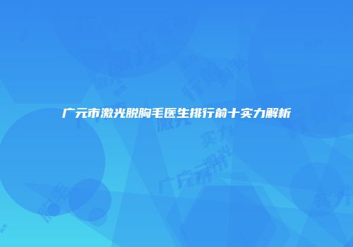 广元市激光脱胸毛医生排行前十实力解析