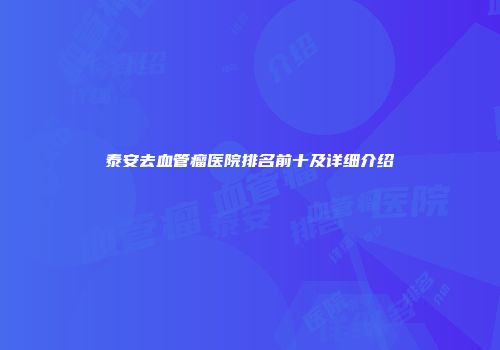 泰安去血管瘤医院排名前十及详细介绍