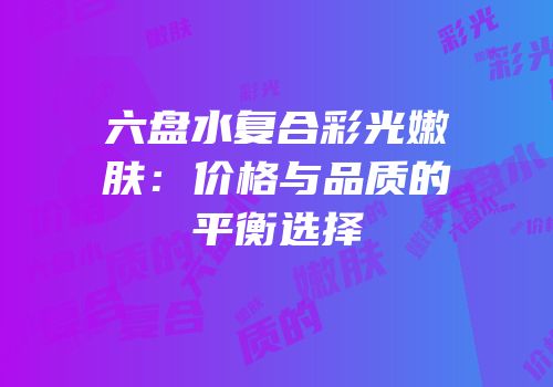 六盘水复合彩光嫩肤：价格与品质的平衡选择