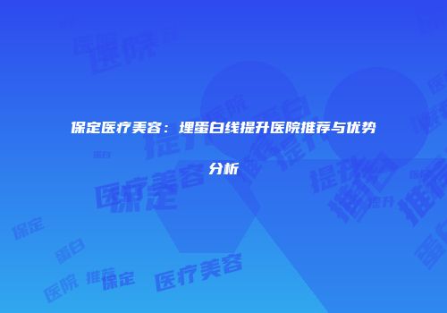 保定医疗美容：埋蛋白线提升医院推荐与优势分析