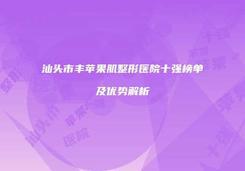 汕头市丰苹果肌整形医院十强榜单及优势解析