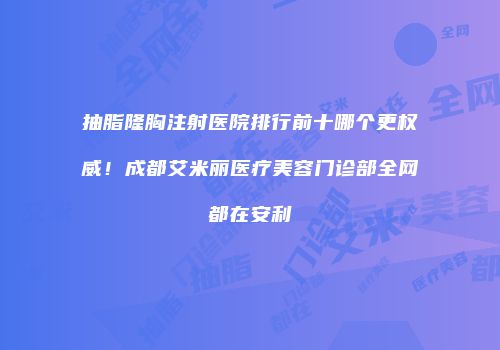 抽脂隆胸注射医院排行前十哪个更权威！成都艾米丽医疗美容门诊部全网都在安利