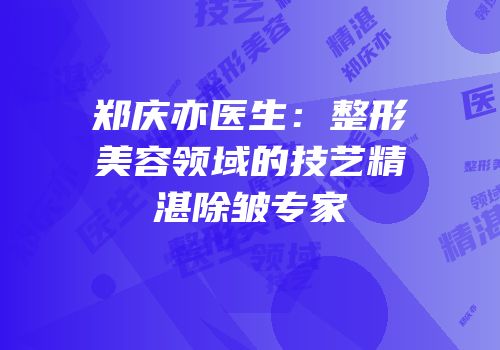 郑庆亦医生：整形美容领域的技艺精湛除皱专家