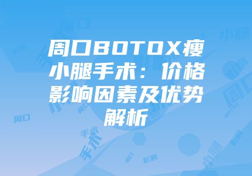 周口BOTOX瘦小腿手术：价格影响因素及优势解析