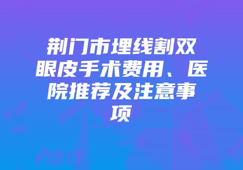 荆门市埋线割双眼皮手术费用、医院推荐及注意事项