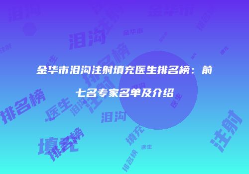金华市泪沟注射填充医生排名榜：前七名专家名单及介绍