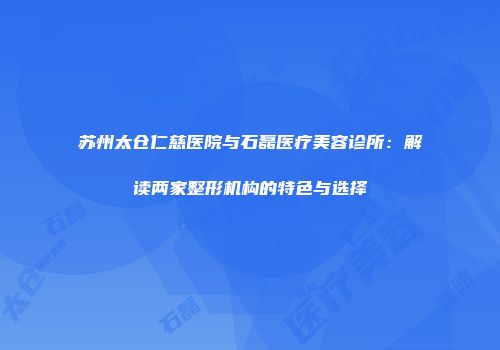 苏州太仓仁慈医院与石磊医疗美容诊所：解读两家整形机构的特色与选择