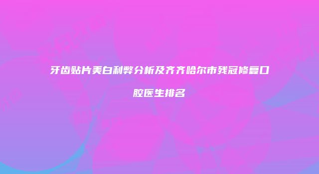 牙齿贴片美白利弊分析及齐齐哈尔市残冠修复口腔医生排名