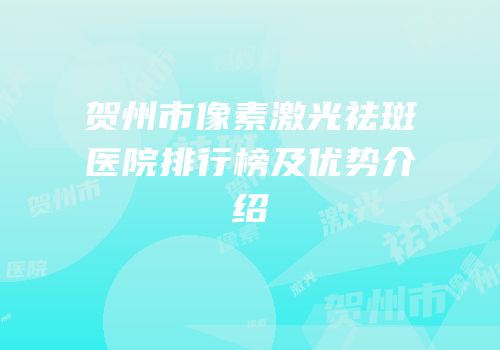 贺州市像素激光祛斑医院排行榜及优势介绍