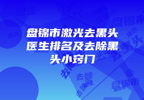 盘锦市激光去黑头医生排名及去除黑头小窍门