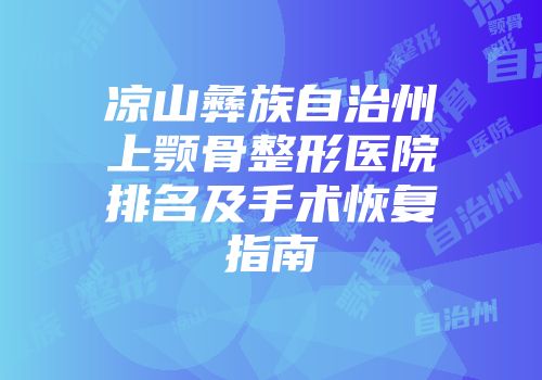 凉山彝族自治州上颚骨整形医院排名及手术恢复指南