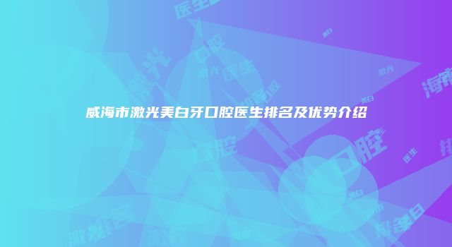 威海市激光美白牙口腔医生排名及优势介绍