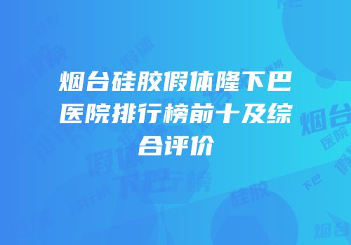 烟台硅胶假体隆下巴医院排行榜前十及综合评价
