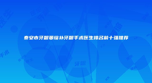 泰安市牙龈萎缩补牙龈手术医生排名前十强推荐