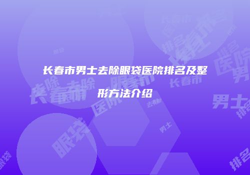 长春市男士去除眼袋医院排名及整形方法介绍