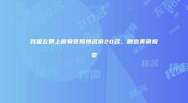 我国左侧上颌骨医院排名前20名，助您美丽蜕变