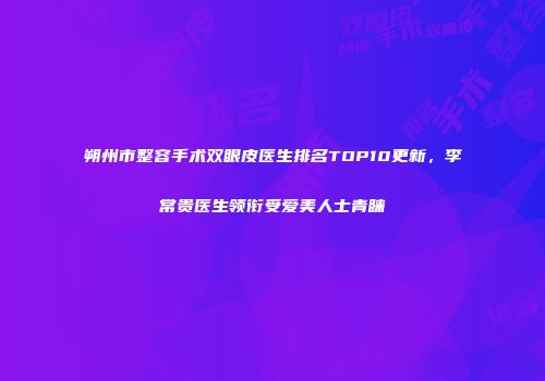 朔州市整容手术双眼皮医生排名TOP10更新，李常贵医生领衔受爱美人士青睐