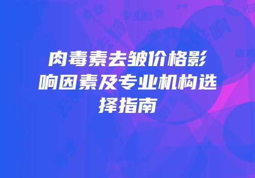 肉毒素去皱价格影响因素及专业机构选择指南